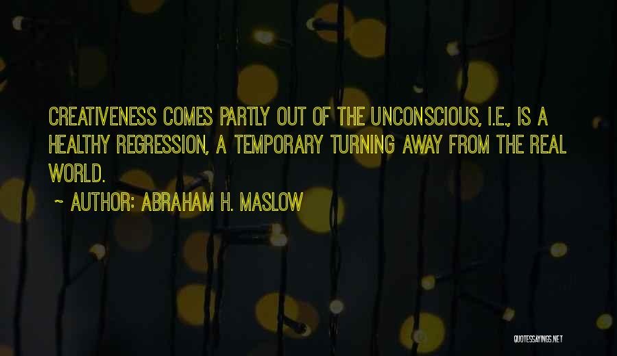 Abraham H. Maslow Quotes: Creativeness Comes Partly Out Of The Unconscious, I.e., Is A Healthy Regression, A Temporary Turning Away From The Real World.