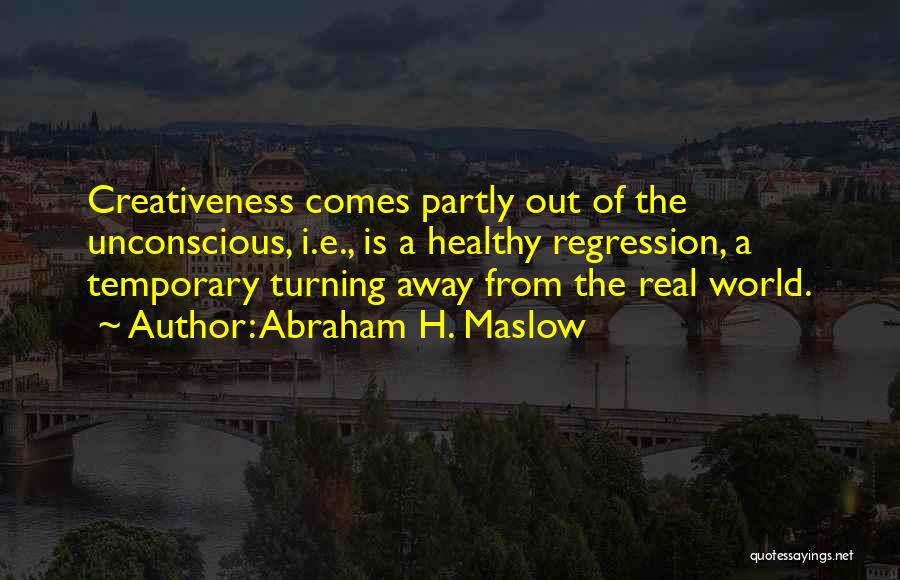 Abraham H. Maslow Quotes: Creativeness Comes Partly Out Of The Unconscious, I.e., Is A Healthy Regression, A Temporary Turning Away From The Real World.