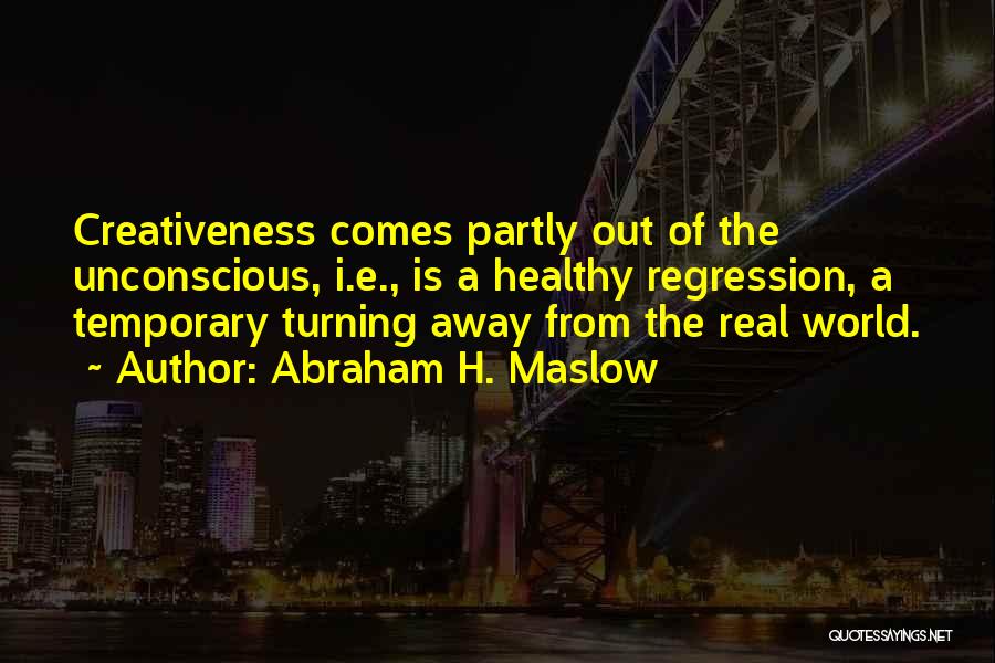 Abraham H. Maslow Quotes: Creativeness Comes Partly Out Of The Unconscious, I.e., Is A Healthy Regression, A Temporary Turning Away From The Real World.