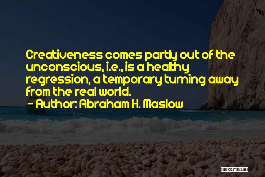 Abraham H. Maslow Quotes: Creativeness Comes Partly Out Of The Unconscious, I.e., Is A Healthy Regression, A Temporary Turning Away From The Real World.