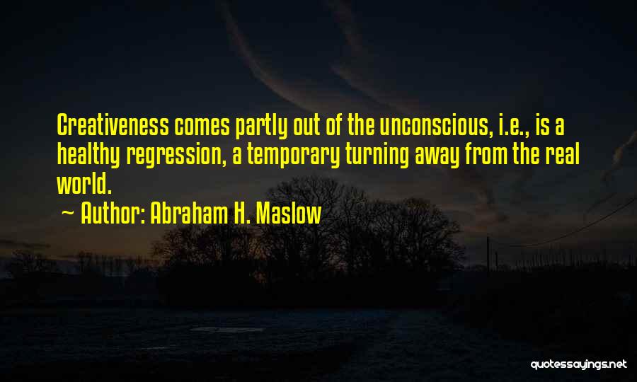 Abraham H. Maslow Quotes: Creativeness Comes Partly Out Of The Unconscious, I.e., Is A Healthy Regression, A Temporary Turning Away From The Real World.