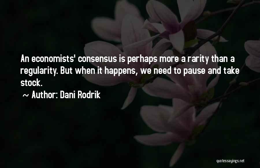 Dani Rodrik Quotes: An Economists' Consensus Is Perhaps More A Rarity Than A Regularity. But When It Happens, We Need To Pause And