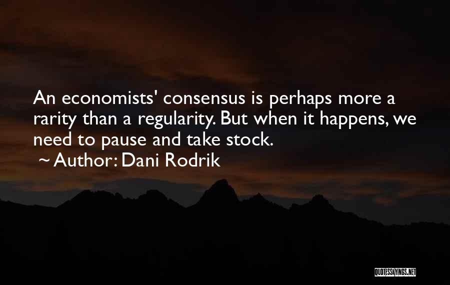 Dani Rodrik Quotes: An Economists' Consensus Is Perhaps More A Rarity Than A Regularity. But When It Happens, We Need To Pause And