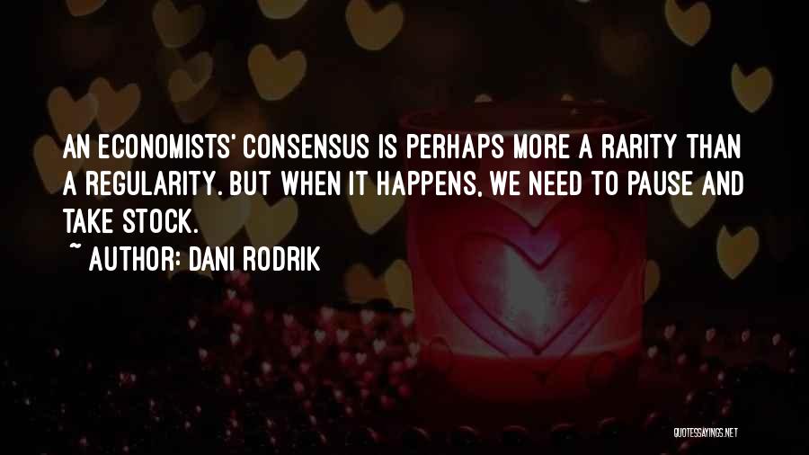 Dani Rodrik Quotes: An Economists' Consensus Is Perhaps More A Rarity Than A Regularity. But When It Happens, We Need To Pause And