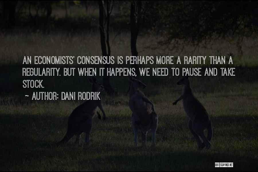 Dani Rodrik Quotes: An Economists' Consensus Is Perhaps More A Rarity Than A Regularity. But When It Happens, We Need To Pause And