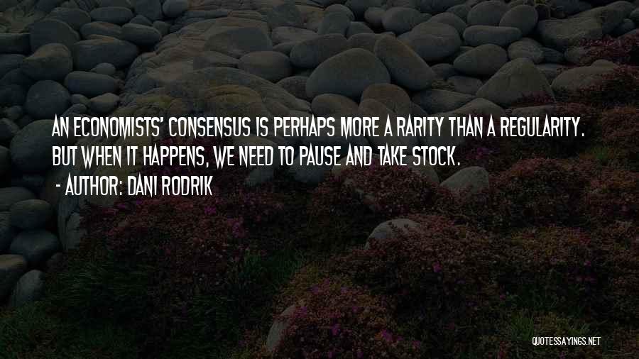 Dani Rodrik Quotes: An Economists' Consensus Is Perhaps More A Rarity Than A Regularity. But When It Happens, We Need To Pause And
