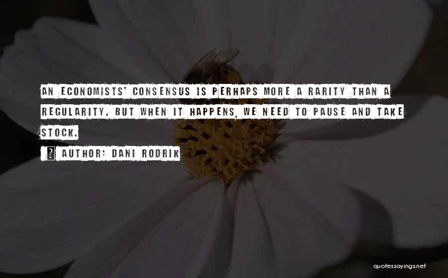 Dani Rodrik Quotes: An Economists' Consensus Is Perhaps More A Rarity Than A Regularity. But When It Happens, We Need To Pause And