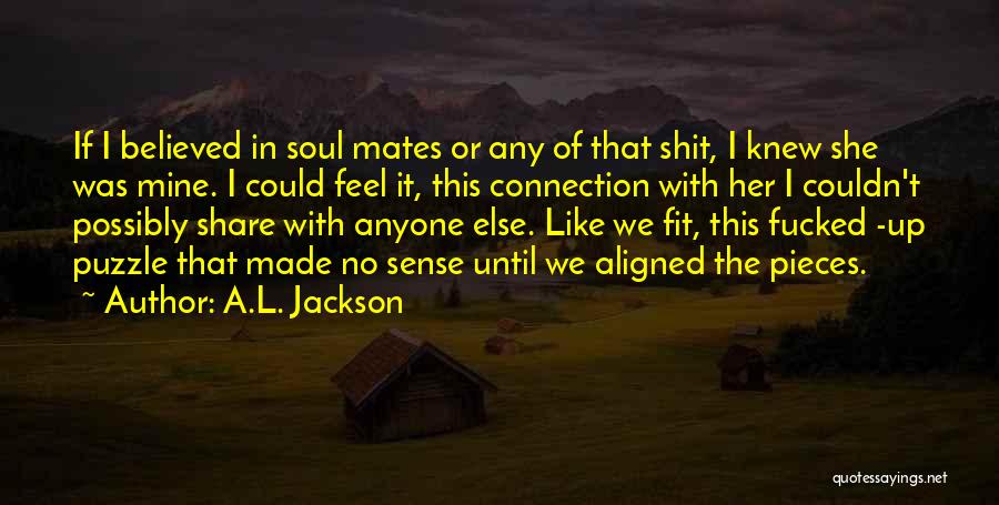 A.L. Jackson Quotes: If I Believed In Soul Mates Or Any Of That Shit, I Knew She Was Mine. I Could Feel It,