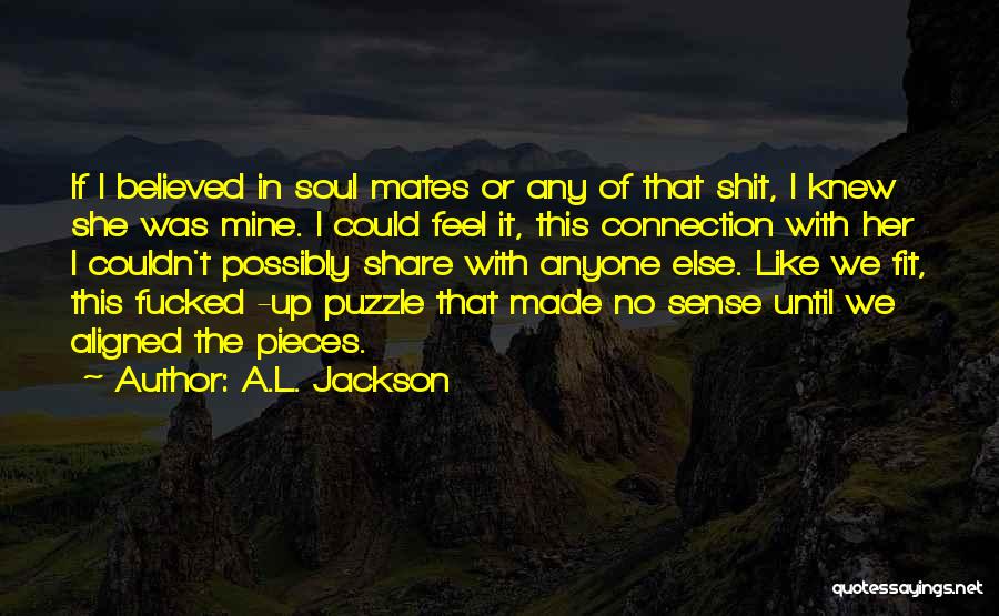 A.L. Jackson Quotes: If I Believed In Soul Mates Or Any Of That Shit, I Knew She Was Mine. I Could Feel It,