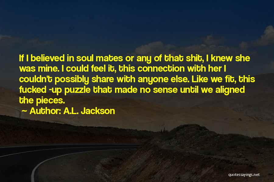 A.L. Jackson Quotes: If I Believed In Soul Mates Or Any Of That Shit, I Knew She Was Mine. I Could Feel It,