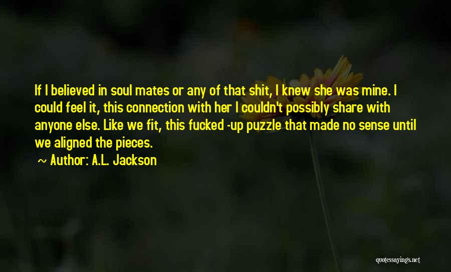 A.L. Jackson Quotes: If I Believed In Soul Mates Or Any Of That Shit, I Knew She Was Mine. I Could Feel It,