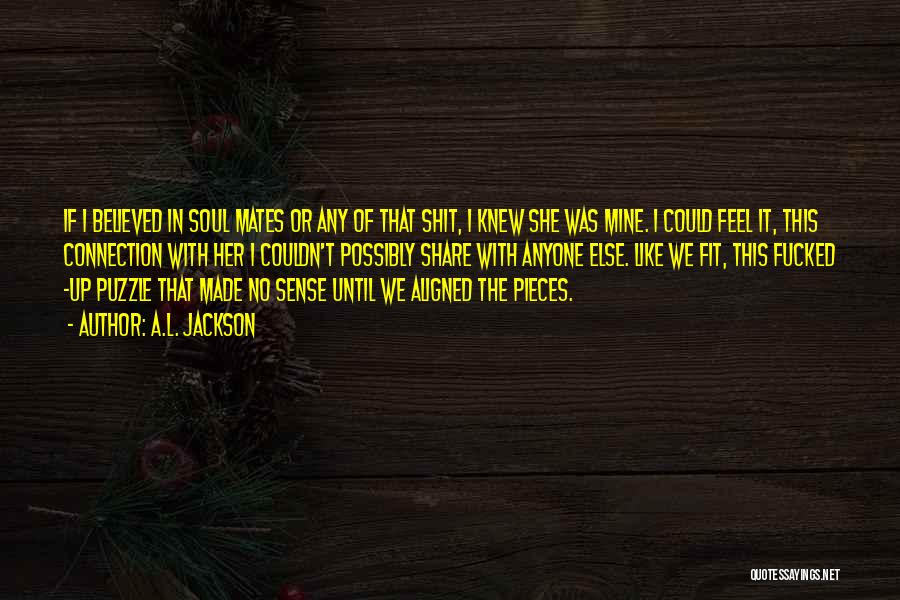 A.L. Jackson Quotes: If I Believed In Soul Mates Or Any Of That Shit, I Knew She Was Mine. I Could Feel It,