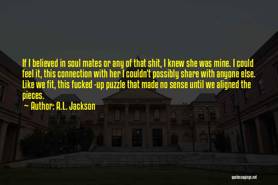 A.L. Jackson Quotes: If I Believed In Soul Mates Or Any Of That Shit, I Knew She Was Mine. I Could Feel It,