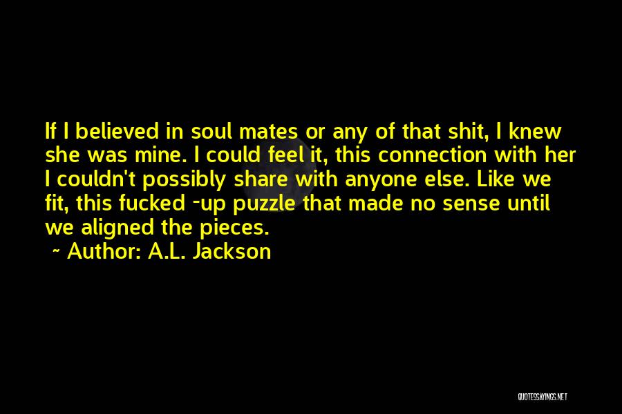 A.L. Jackson Quotes: If I Believed In Soul Mates Or Any Of That Shit, I Knew She Was Mine. I Could Feel It,