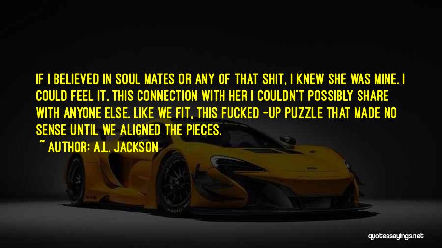 A.L. Jackson Quotes: If I Believed In Soul Mates Or Any Of That Shit, I Knew She Was Mine. I Could Feel It,