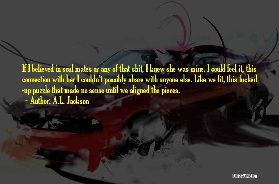 A.L. Jackson Quotes: If I Believed In Soul Mates Or Any Of That Shit, I Knew She Was Mine. I Could Feel It,