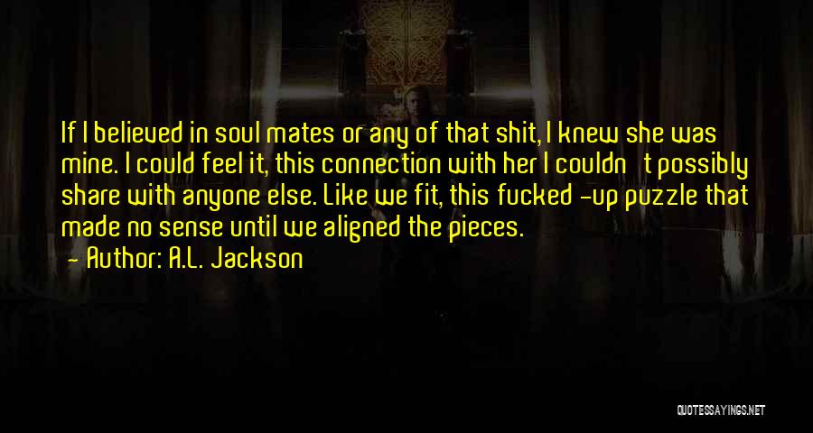 A.L. Jackson Quotes: If I Believed In Soul Mates Or Any Of That Shit, I Knew She Was Mine. I Could Feel It,