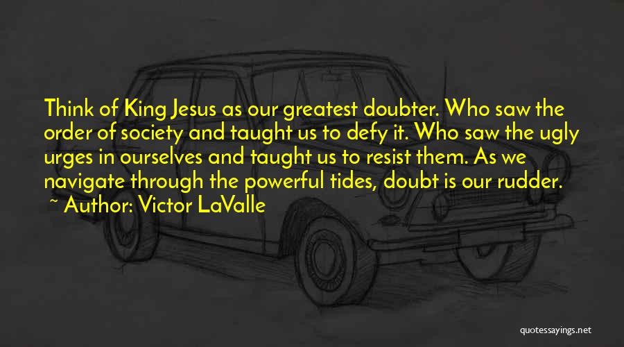 Victor LaValle Quotes: Think Of King Jesus As Our Greatest Doubter. Who Saw The Order Of Society And Taught Us To Defy It.