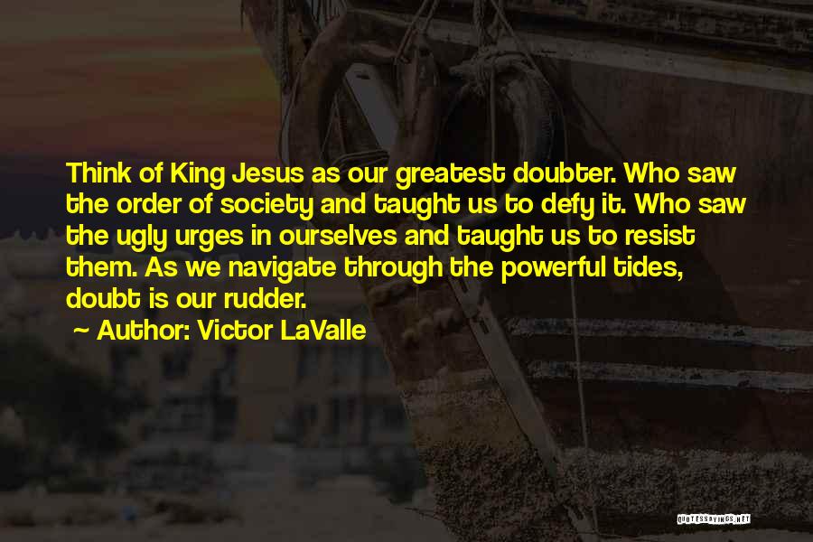 Victor LaValle Quotes: Think Of King Jesus As Our Greatest Doubter. Who Saw The Order Of Society And Taught Us To Defy It.