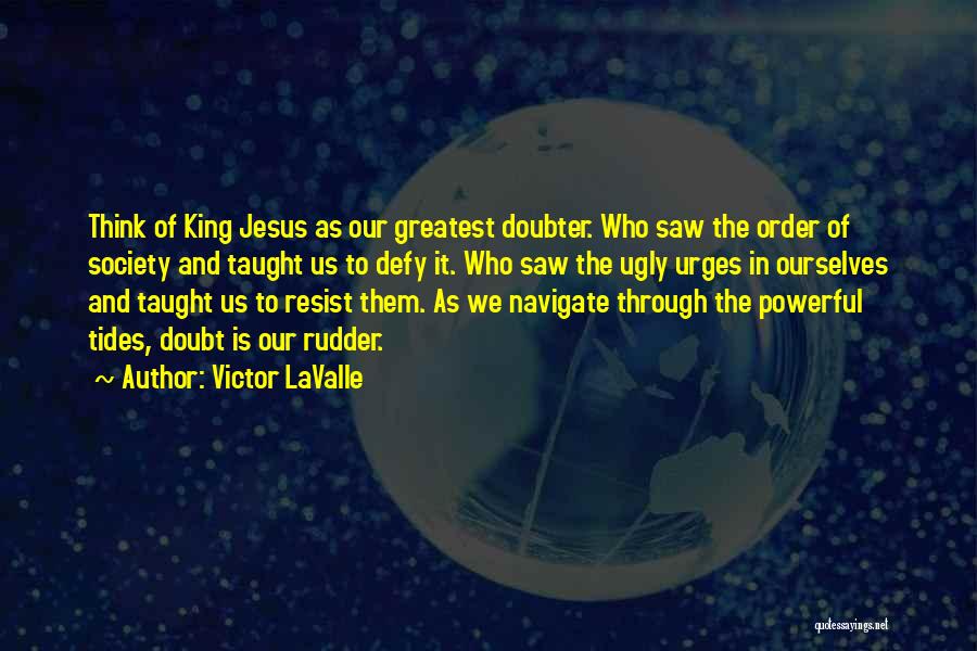 Victor LaValle Quotes: Think Of King Jesus As Our Greatest Doubter. Who Saw The Order Of Society And Taught Us To Defy It.