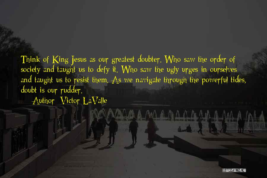 Victor LaValle Quotes: Think Of King Jesus As Our Greatest Doubter. Who Saw The Order Of Society And Taught Us To Defy It.