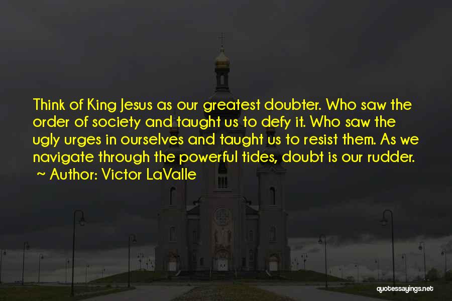 Victor LaValle Quotes: Think Of King Jesus As Our Greatest Doubter. Who Saw The Order Of Society And Taught Us To Defy It.