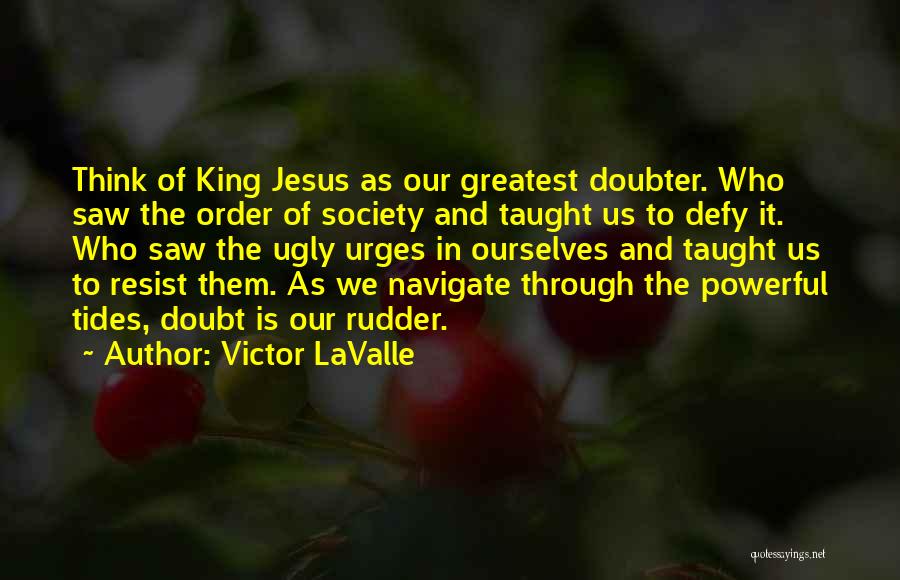 Victor LaValle Quotes: Think Of King Jesus As Our Greatest Doubter. Who Saw The Order Of Society And Taught Us To Defy It.