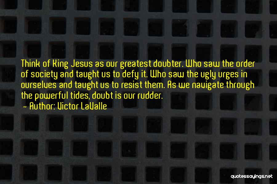 Victor LaValle Quotes: Think Of King Jesus As Our Greatest Doubter. Who Saw The Order Of Society And Taught Us To Defy It.