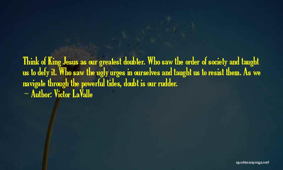 Victor LaValle Quotes: Think Of King Jesus As Our Greatest Doubter. Who Saw The Order Of Society And Taught Us To Defy It.