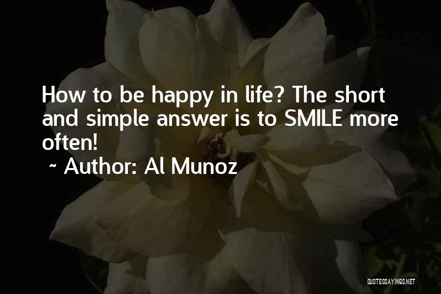 Al Munoz Quotes: How To Be Happy In Life? The Short And Simple Answer Is To Smile More Often!