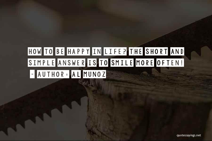 Al Munoz Quotes: How To Be Happy In Life? The Short And Simple Answer Is To Smile More Often!