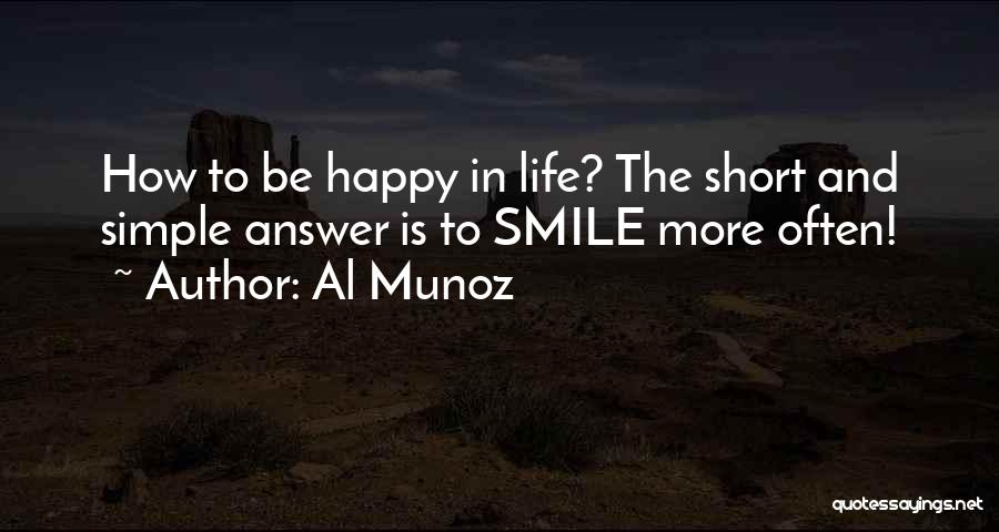 Al Munoz Quotes: How To Be Happy In Life? The Short And Simple Answer Is To Smile More Often!