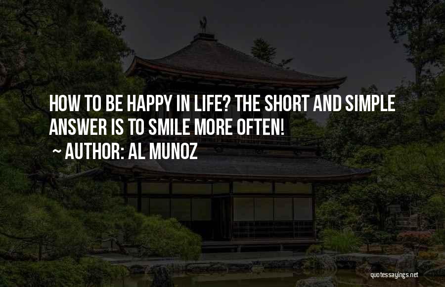 Al Munoz Quotes: How To Be Happy In Life? The Short And Simple Answer Is To Smile More Often!