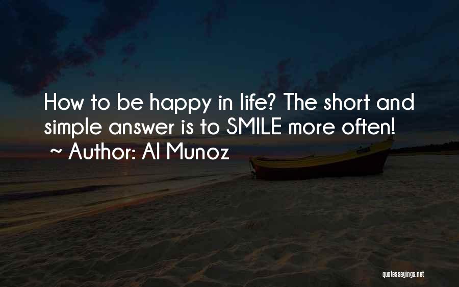 Al Munoz Quotes: How To Be Happy In Life? The Short And Simple Answer Is To Smile More Often!