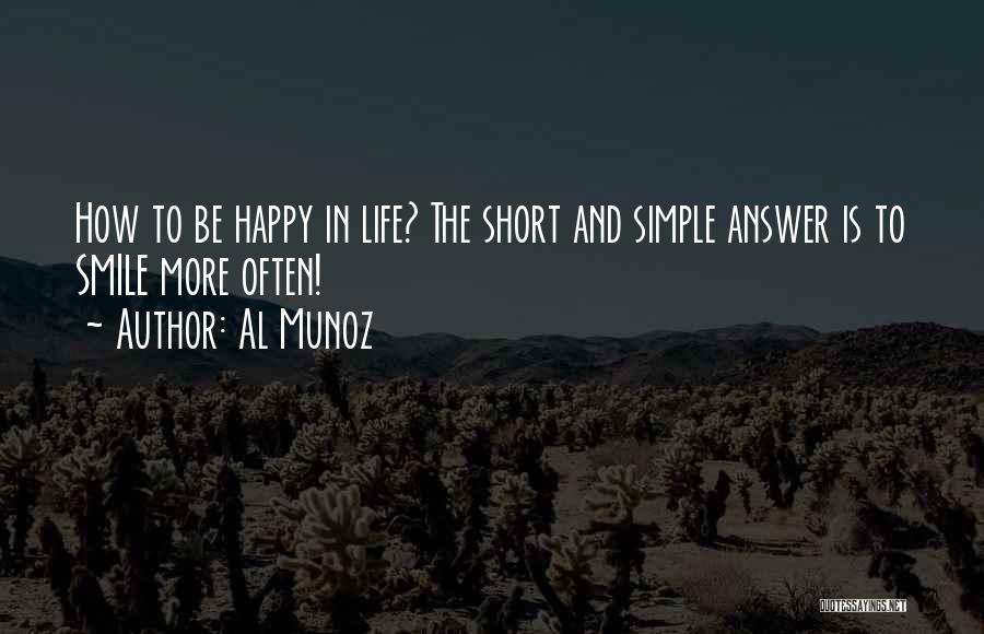 Al Munoz Quotes: How To Be Happy In Life? The Short And Simple Answer Is To Smile More Often!