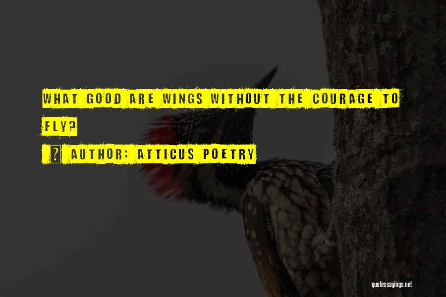 Atticus Poetry Quotes: What Good Are Wings Without The Courage To Fly?