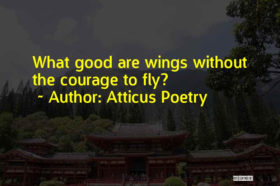 Atticus Poetry Quotes: What Good Are Wings Without The Courage To Fly?