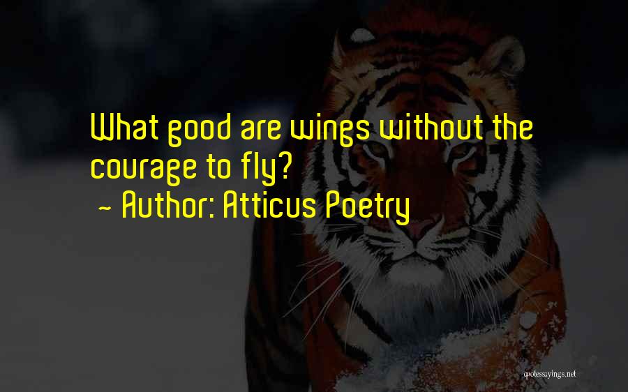 Atticus Poetry Quotes: What Good Are Wings Without The Courage To Fly?