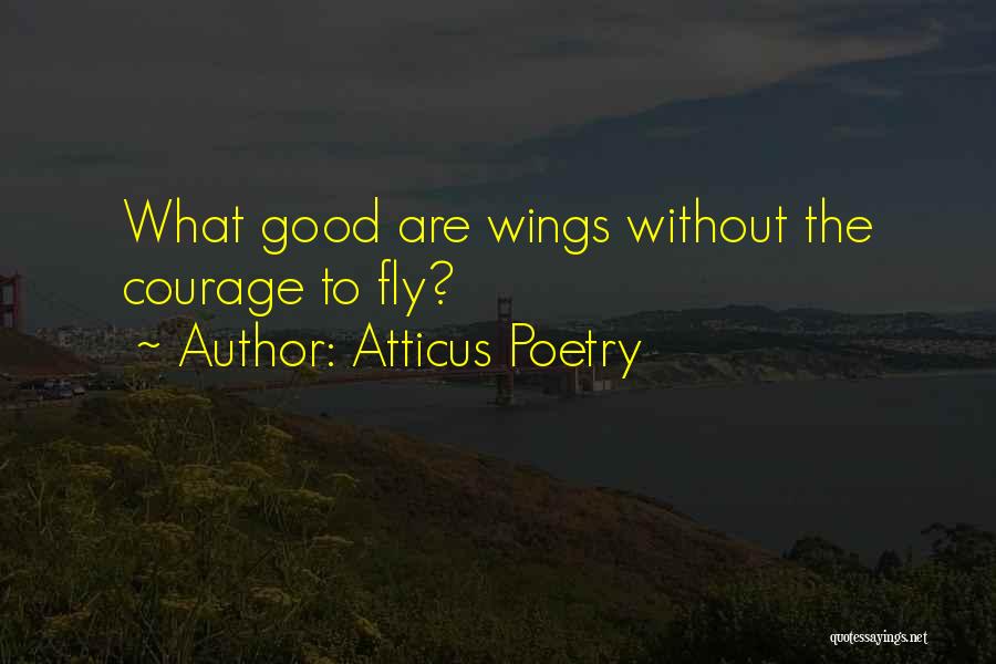 Atticus Poetry Quotes: What Good Are Wings Without The Courage To Fly?