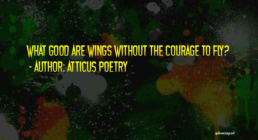 Atticus Poetry Quotes: What Good Are Wings Without The Courage To Fly?