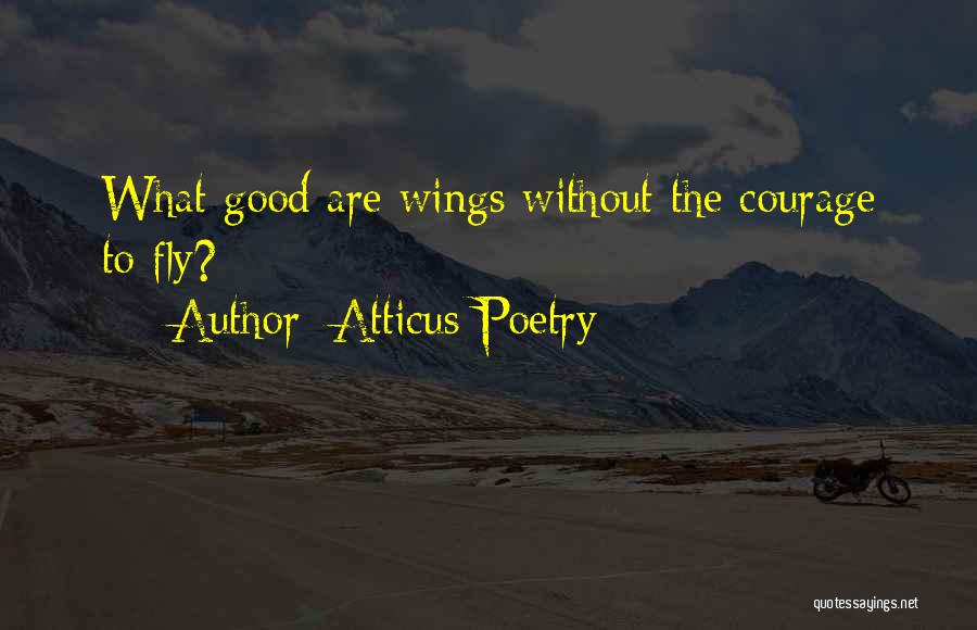 Atticus Poetry Quotes: What Good Are Wings Without The Courage To Fly?