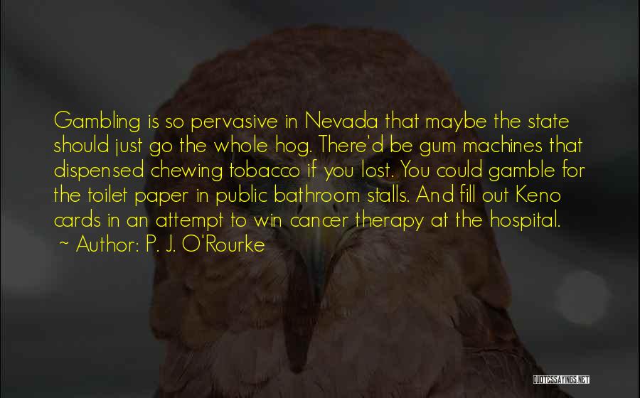 P. J. O'Rourke Quotes: Gambling Is So Pervasive In Nevada That Maybe The State Should Just Go The Whole Hog. There'd Be Gum Machines