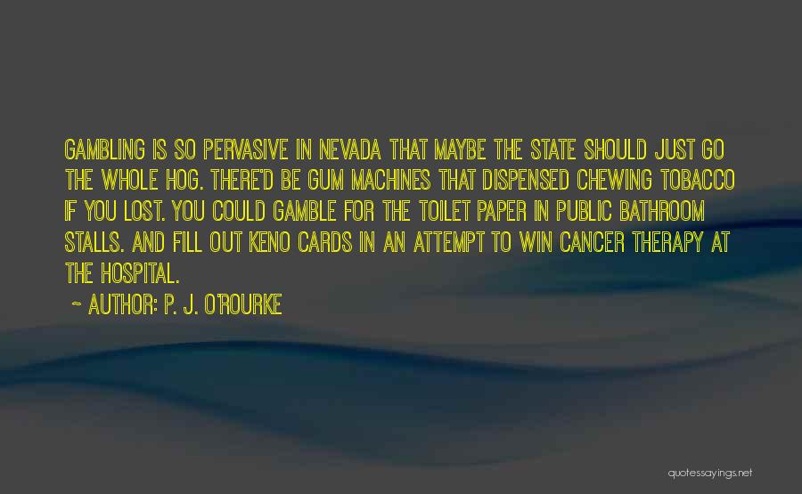 P. J. O'Rourke Quotes: Gambling Is So Pervasive In Nevada That Maybe The State Should Just Go The Whole Hog. There'd Be Gum Machines