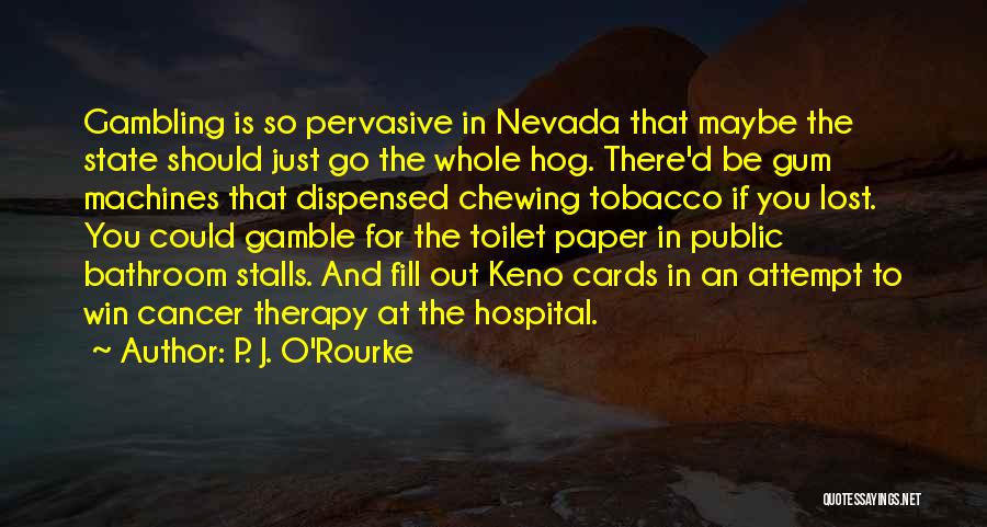 P. J. O'Rourke Quotes: Gambling Is So Pervasive In Nevada That Maybe The State Should Just Go The Whole Hog. There'd Be Gum Machines