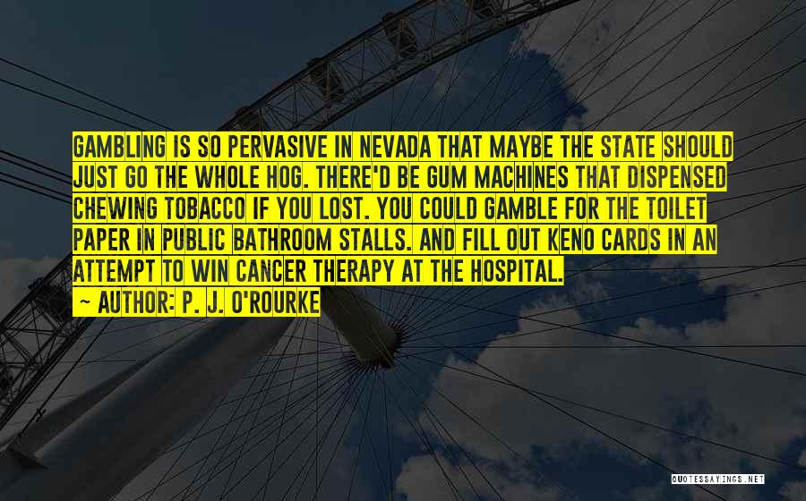 P. J. O'Rourke Quotes: Gambling Is So Pervasive In Nevada That Maybe The State Should Just Go The Whole Hog. There'd Be Gum Machines