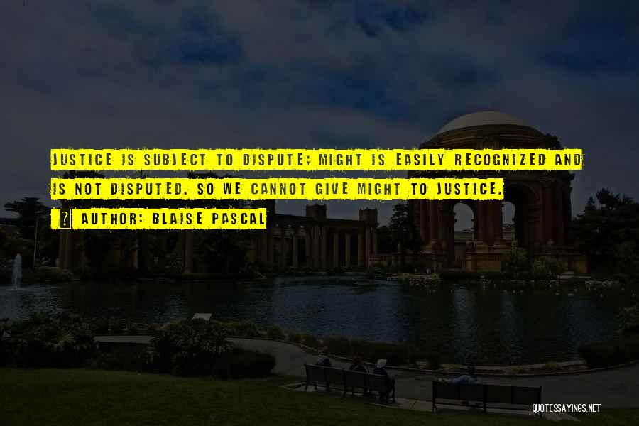 Blaise Pascal Quotes: Justice Is Subject To Dispute; Might Is Easily Recognized And Is Not Disputed. So We Cannot Give Might To Justice.