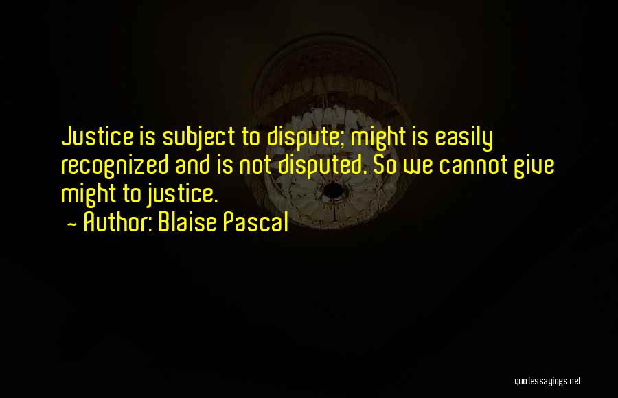 Blaise Pascal Quotes: Justice Is Subject To Dispute; Might Is Easily Recognized And Is Not Disputed. So We Cannot Give Might To Justice.