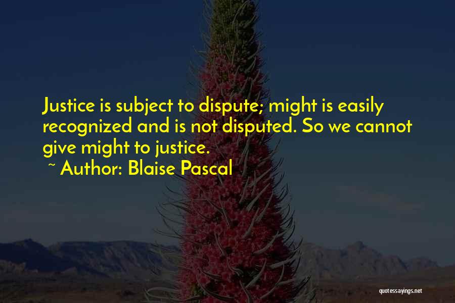 Blaise Pascal Quotes: Justice Is Subject To Dispute; Might Is Easily Recognized And Is Not Disputed. So We Cannot Give Might To Justice.
