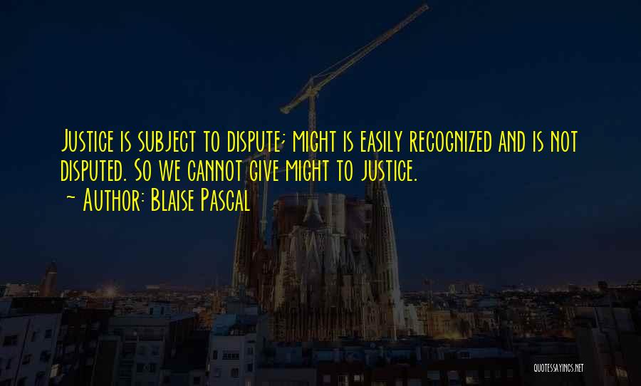 Blaise Pascal Quotes: Justice Is Subject To Dispute; Might Is Easily Recognized And Is Not Disputed. So We Cannot Give Might To Justice.