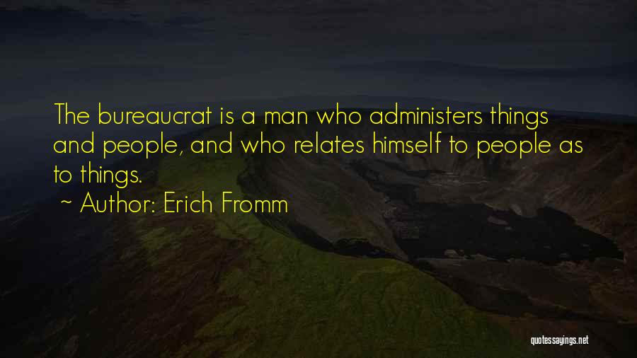 Erich Fromm Quotes: The Bureaucrat Is A Man Who Administers Things And People, And Who Relates Himself To People As To Things.
